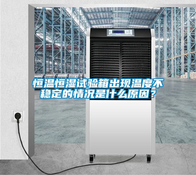 恒溫恒濕試驗箱出現(xiàn)溫度不穩(wěn)定的情況是什么原因？