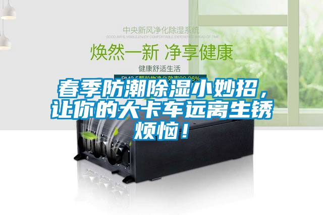 春季防潮除濕小妙招，讓你的大卡車遠(yuǎn)離生銹煩惱！