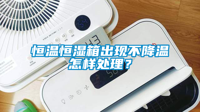 恒溫恒濕箱出現(xiàn)不降溫怎樣處理？