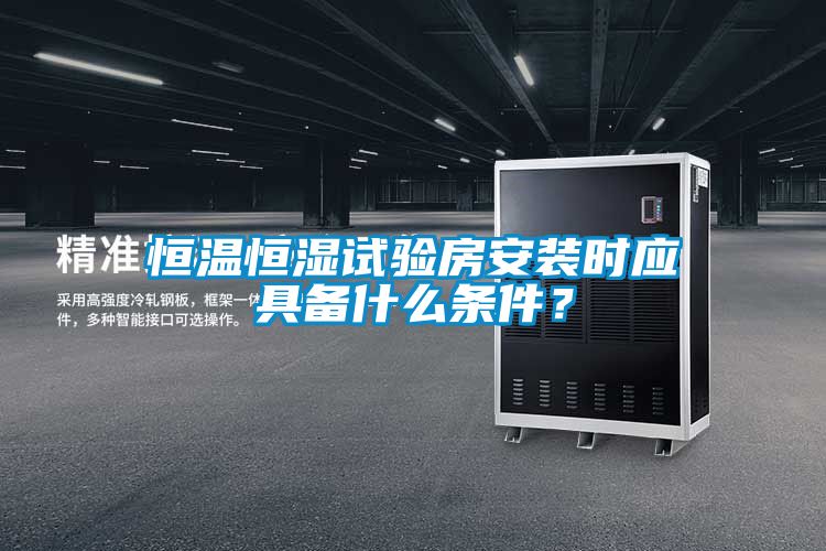 恒溫恒濕試驗(yàn)房安裝時(shí)應(yīng)具備什么條件？