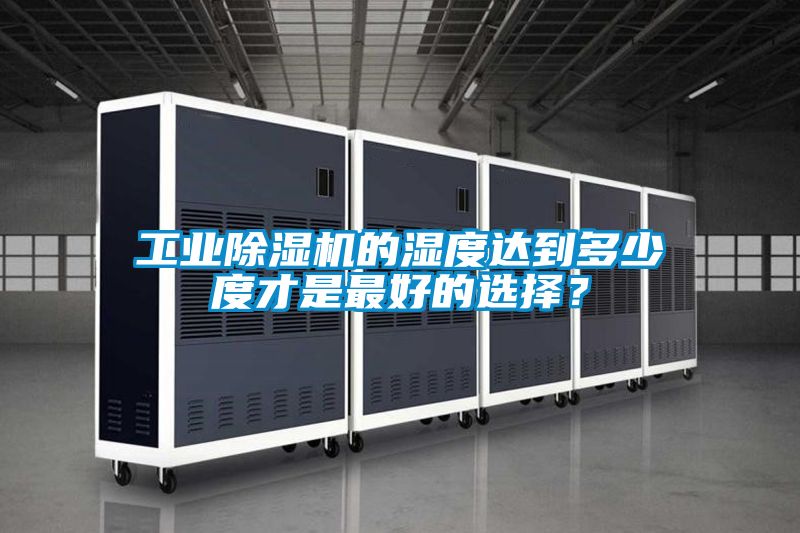 工業(yè)除濕機(jī)的濕度達(dá)到多少度才是最好的選擇？