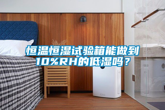 恒溫恒濕試驗(yàn)箱能做到10%RH的低濕嗎？