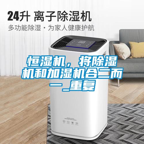 恒濕機(jī)，將除濕機(jī)和加濕機(jī)合二而一_重復(fù)