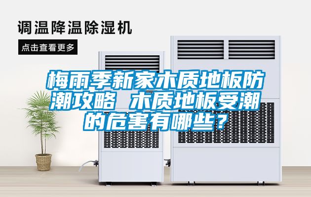 梅雨季新家木質(zhì)地板防潮攻略 木質(zhì)地板受潮的危害有哪些？