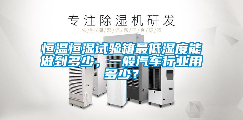 恒溫恒濕試驗箱最低濕度能做到多少，一般汽車行業(yè)用多少？