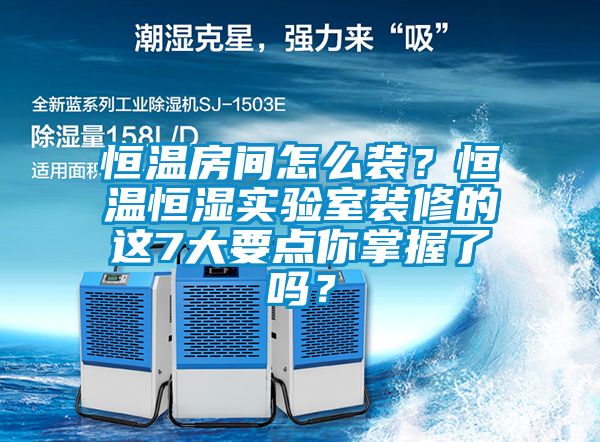 恒溫房間怎么裝？恒溫恒濕實(shí)驗(yàn)室裝修的這7大要點(diǎn)你掌握了嗎？