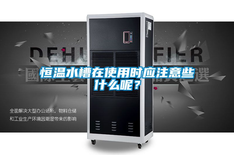 恒溫水槽在使用時應(yīng)注意些什么呢？