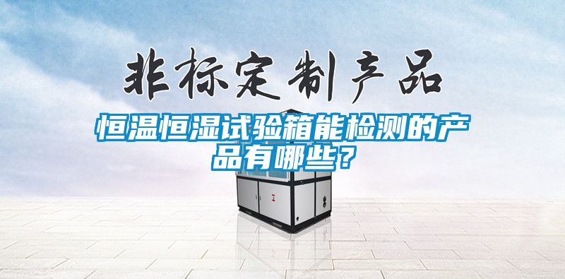恒溫恒濕試驗(yàn)箱能檢測(cè)的產(chǎn)品有哪些？