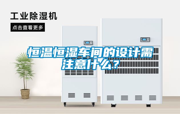 恒溫恒濕車間的設(shè)計(jì)需注意什么？