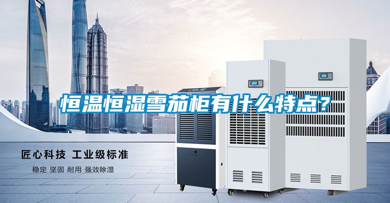 恒溫恒濕雪茄柜有什么特點？