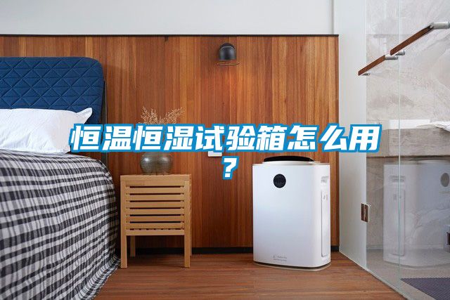 恒溫恒濕試驗箱怎么用？