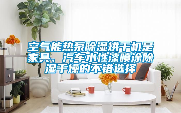空氣能熱泵除濕烘干機(jī)是家具、汽車水性漆噴涂除濕干燥的不錯(cuò)選擇