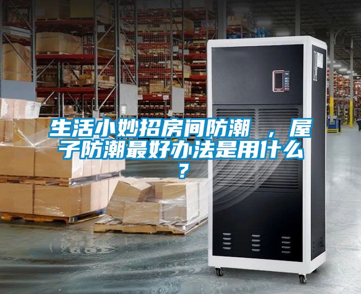 生活小妙招房間防潮 ，屋子防潮最好辦法是用什么？