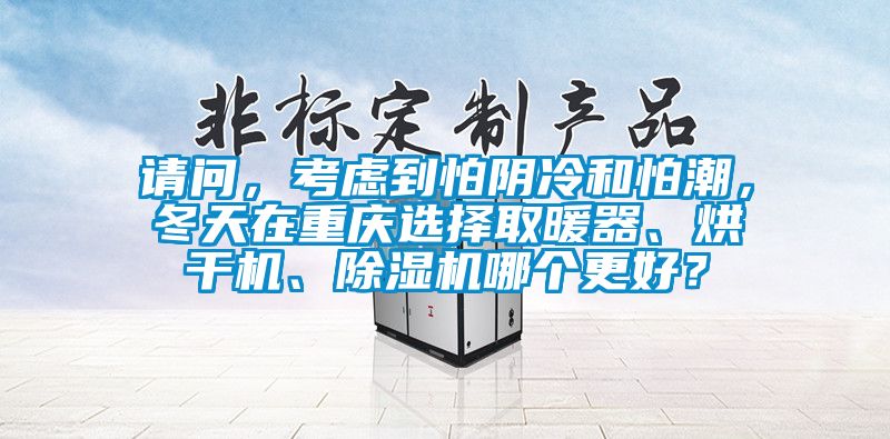 請(qǐng)問，考慮到怕陰冷和怕潮，冬天在重慶選擇取暖器、烘干機(jī)、除濕機(jī)哪個(gè)更好？