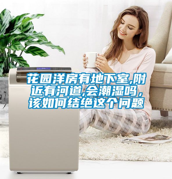 花園洋房有地下室,附近有河道,會(huì)潮濕嗎，該如何結(jié)絕這個(gè)問(wèn)題