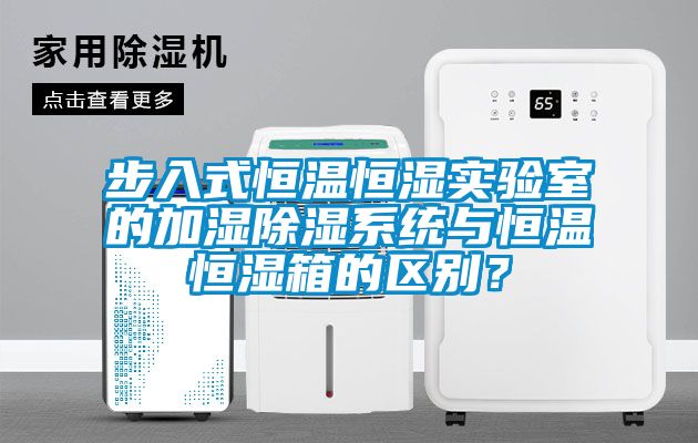 步入式恒溫恒濕實(shí)驗(yàn)室的加濕除濕系統(tǒng)與恒溫恒濕箱的區(qū)別？