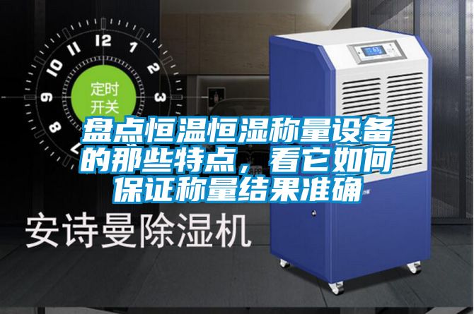 盤點恒溫恒濕稱量設備的那些特點，看它如何保證稱量結果準確
