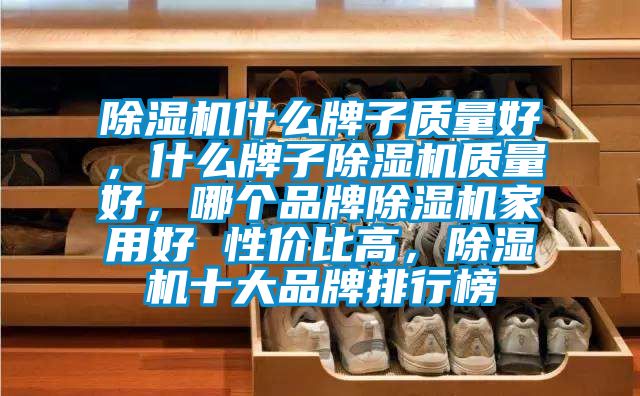 除濕機(jī)什么牌子質(zhì)量好，什么牌子除濕機(jī)質(zhì)量好，哪個(gè)品牌除濕機(jī)家用好 性?xún)r(jià)比高，除濕機(jī)十大品牌排行榜