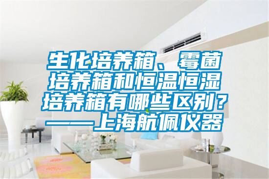 生化培養(yǎng)箱、霉菌培養(yǎng)箱和恒溫恒濕培養(yǎng)箱有哪些區(qū)別？——上海航佩儀器
