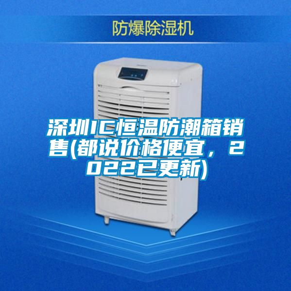 深圳IC恒溫防潮箱銷售(都說(shuō)價(jià)格便宜，2022已更新)