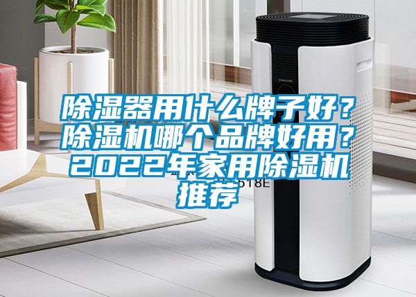 除濕器用什么牌子好？除濕機(jī)哪個品牌好用？2022年家用除濕機(jī)推薦
