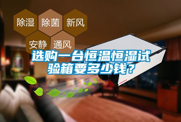 選購(gòu)一臺(tái)恒溫恒濕試驗(yàn)箱要多少錢？