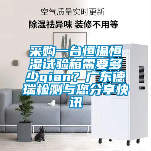 采購(gòu)一臺(tái)恒溫恒濕試驗(yàn)箱需要多少qian？廣東德瑞檢測(cè)與您分享快訊