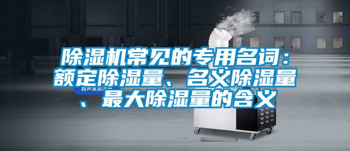 除濕機(jī)常見的專用名詞：額定除濕量、名義除濕量、最大除濕量的含義