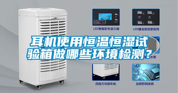 耳機(jī)使用恒溫恒濕試驗箱做哪些環(huán)境檢測？