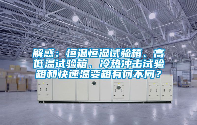 解惑：恒溫恒濕試驗箱、高低溫試驗箱、冷熱沖擊試驗箱和快速溫變箱有何不同？
