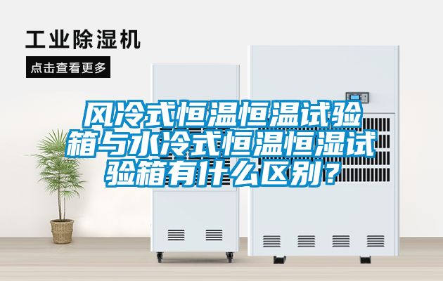 風(fēng)冷式恒溫恒溫試驗(yàn)箱與水冷式恒溫恒濕試驗(yàn)箱有什么區(qū)別？