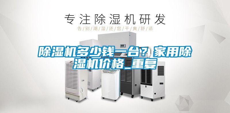 除濕機(jī)多少錢一臺(tái)？家用除濕機(jī)價(jià)格_重復(fù)
