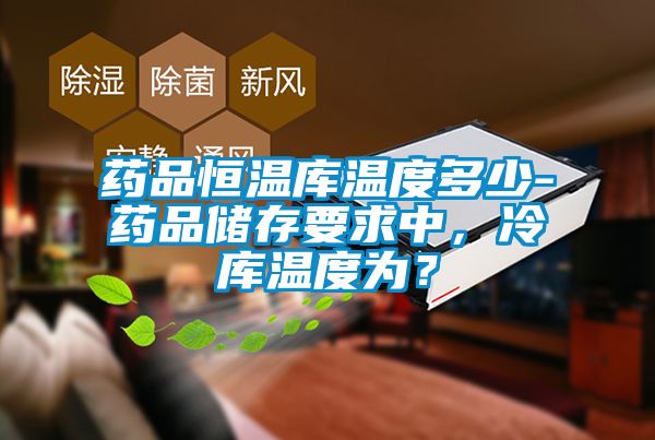 藥品恒溫庫(kù)溫度多少-藥品儲(chǔ)存要求中，冷庫(kù)溫度為？