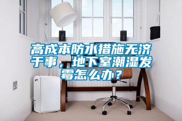 高成本防水措施無濟(jì)于事，地下室潮濕發(fā)霉怎么辦？