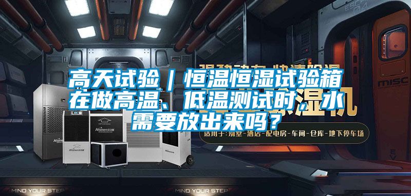 高天試驗(yàn)｜恒溫恒濕試驗(yàn)箱在做高溫、低溫測(cè)試時(shí)，水需要放出來(lái)嗎？